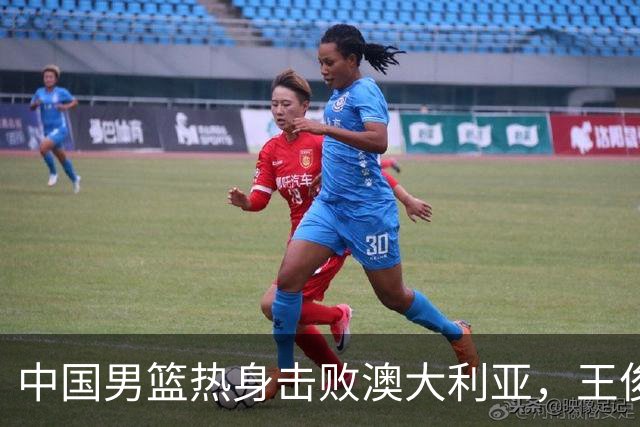 中国男篮热身击败澳大利亚，王俊杰、崔永熙打出亮眼表现
