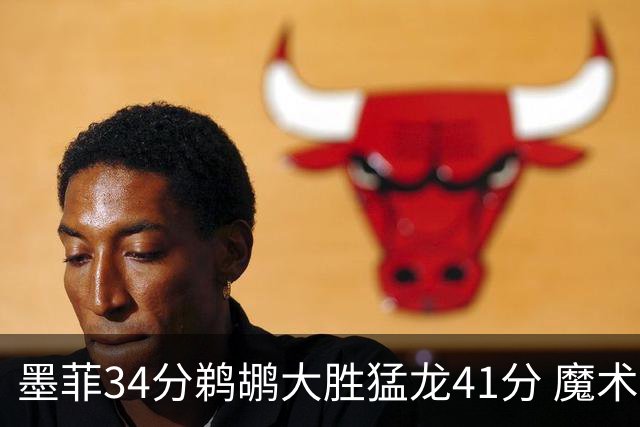 墨菲34分鹈鹕大胜猛龙41分 魔术力克黄蜂4连胜
