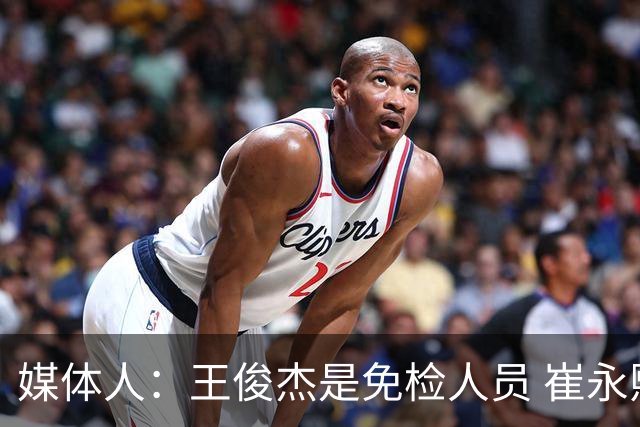 媒体人：王俊杰是免检人员 崔永熙&赵继伟有惊喜 内线是最大问题
