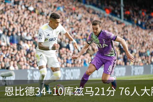 恩比德34+10库兹马21分 76人大胜送奇才五连败